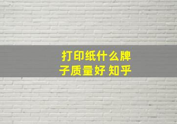 打印纸什么牌子质量好 知乎